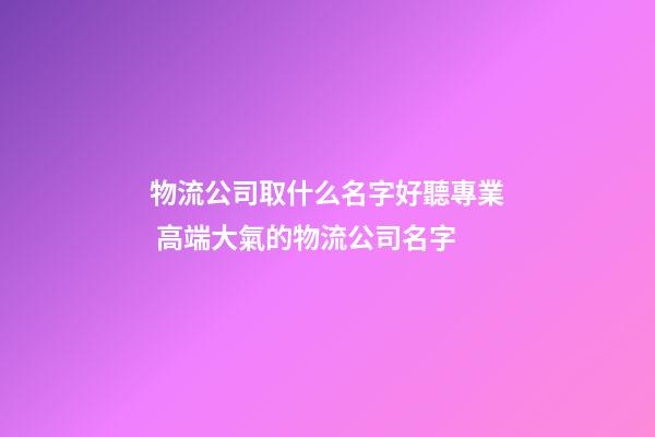 物流公司取什么名字好聽專業 高端大氣的物流公司名字-第1張-公司起名-玄機派